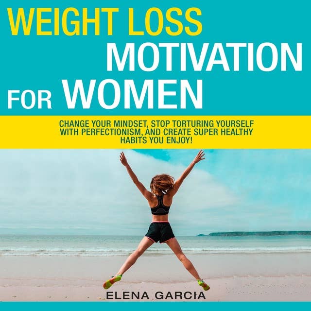 Weight Loss Motivation for Women!: Change Your Mindset, Stop Torturing Yourself with Perfectionism, and Create Super Healthy Habits You Enjoy!