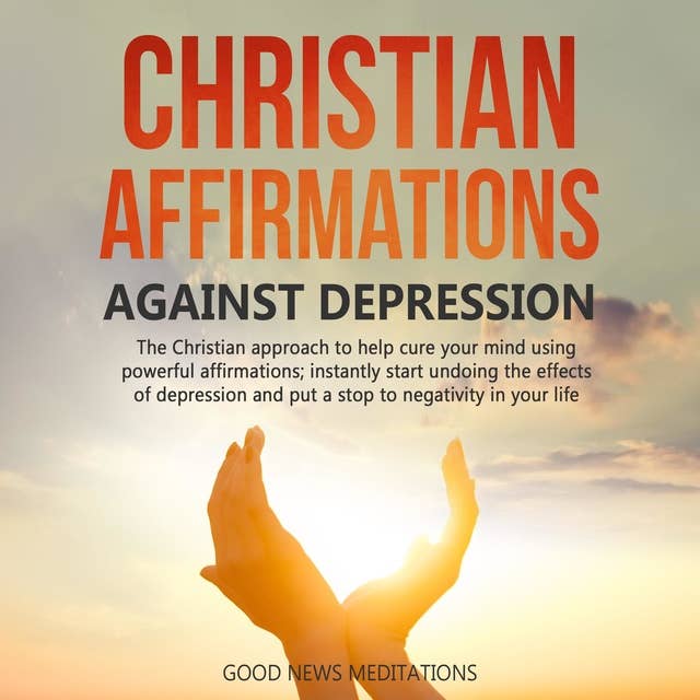 Christian Affirmations against Depression: The Christian approach to help cure your mind using powerful affirmations; instantly start undoing the effects of depression and put a stop to negativity in your life