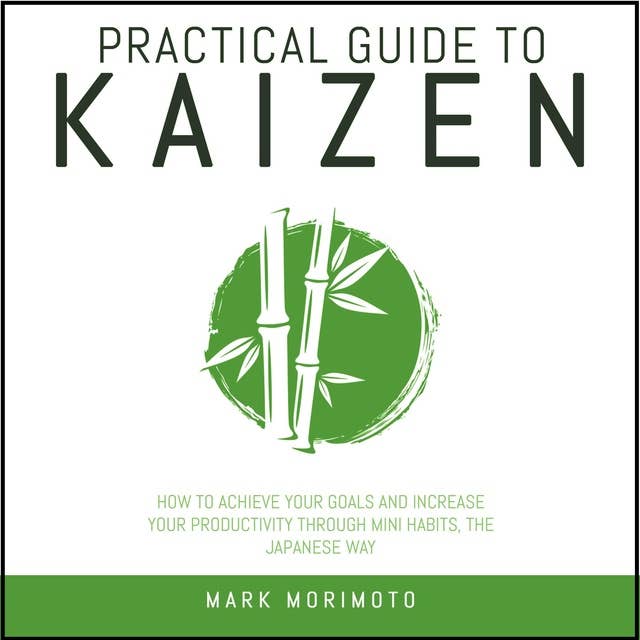 Practical Guide To Kaizen: How to Achieve Your Goals and Increase Your Productivity Through Mini Habits, the Japanese Way