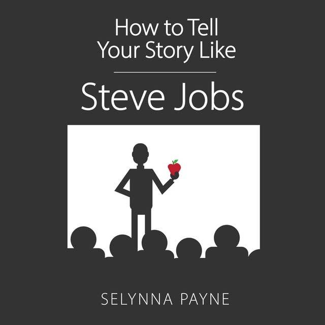 How To Tell Your Story Like Steve Jobs: Communication Techniques that Capture Audience’s Attention, Influence People, and  Drive Change