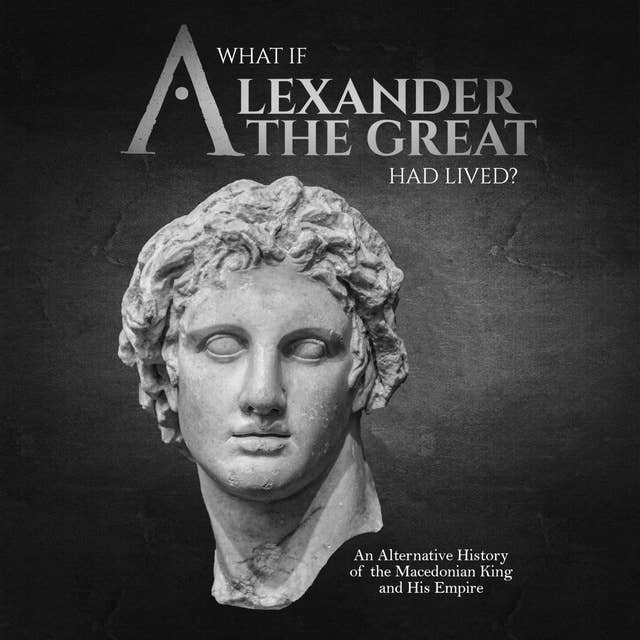 What if Alexander the Great Had Lived? An Alternative History of the Macedonian King and His Empire