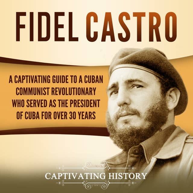 Fidel Castro: A Captivating Guide to a Cuban Communist Revolutionary Who Served as the President of Cuba for Over 30 Years