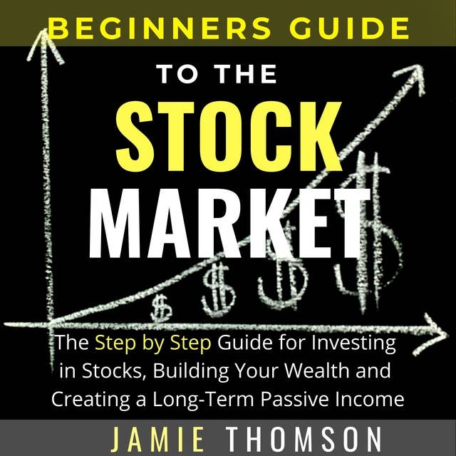 Beginners Guide to the Stock Market: The Simple Step by Step Guide for Investing in Stocks, Building Your Wealth and Creating a Long-Term Passive Income