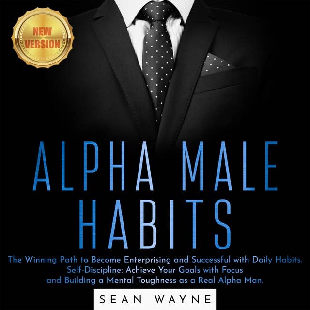 Alpha Male Habits : The Winning Path to Become Enterprising and Successful with Daily Habits. Self-Discipline: Achieve Your Goals with Focus and Building a Mental Toughness as a Real Alpha Man: NEW VERSION: The Winning Path to Become Enterprising and Successful with Daily Habits. Self-Discipline: Achieve Your Goals with Focus and Building a Mental Toughness as a Real Alpha Man. NEW VERSION