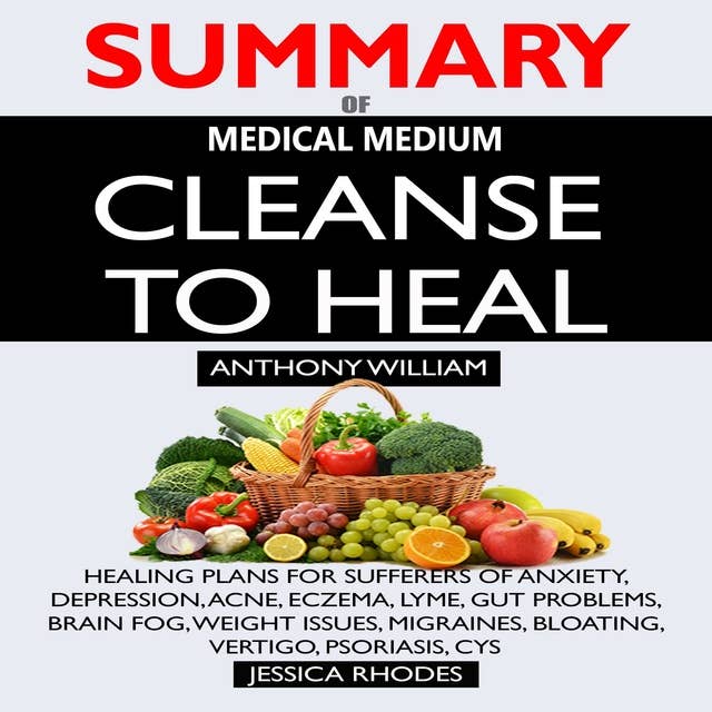Summary of Medical Medium Cleanse to Heal: Healing Plans for Sufferers of Anxiety, Depression, Acne, Eczema, Lyme, Gut Problems, Brain Fog, Weight Issues, Migraines, Bloating, Vertigo, Psoriasis, Cys