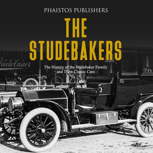 The Studebakers: The History of the Studebaker Family and Their Classic Cars: The History of the Studebaker Family and Their Classic Cars