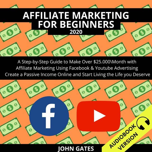 Affiliate Marketing For Beginners 2020: A Step-By-Step Guide To Make Over $25.000\Month With Affiliate Marketing Using Facebook & Youtube Advertising. Create A Passive Income Online And Start Living The Life You Deserve
