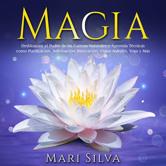 Magia: Desbloquee el Poder de las Fuerzas Naturales y Aprenda Técnicas como Purificación, Adivinación, Invocación, Viajes Astrales, Yoga y Más