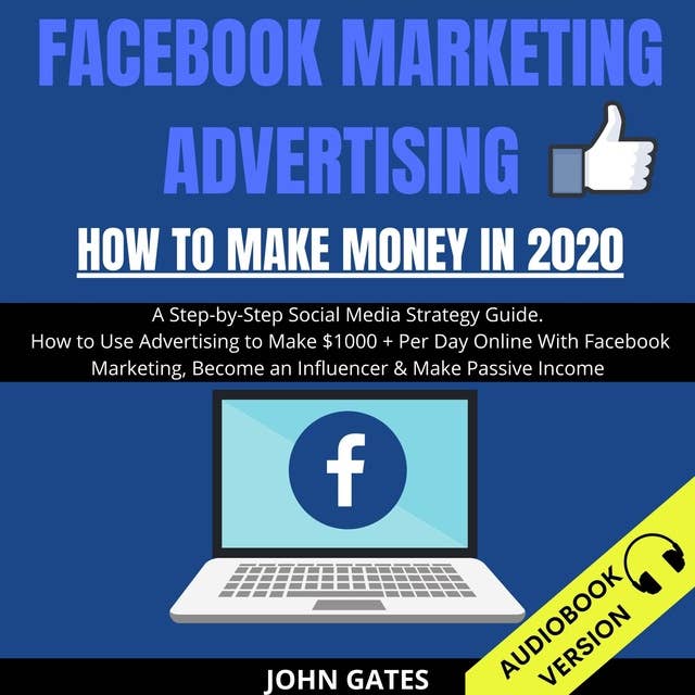 Facebook Marketing Advertising: How To Make Money In 2020: A Step-By-Step Social Media Strategy Guide. How To Use Advertising To Make $1000+ Per Day Online With Facebook Marketing, Become An Influencer & Make Passive Income
