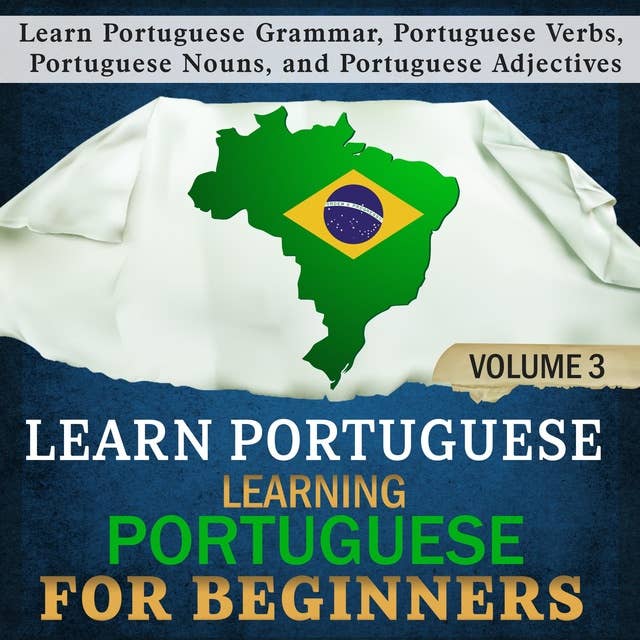 Learn Portuguese: Learning Portuguese for Beginners 3: Learn Portuguese Grammar, Portuguese Verbs, Portuguese Nouns, and Portuguese Adjectives
