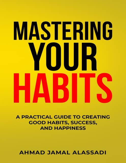 Mastering Your Habits: A Practical Guide To Creating Good Habits, Success, and Happiness