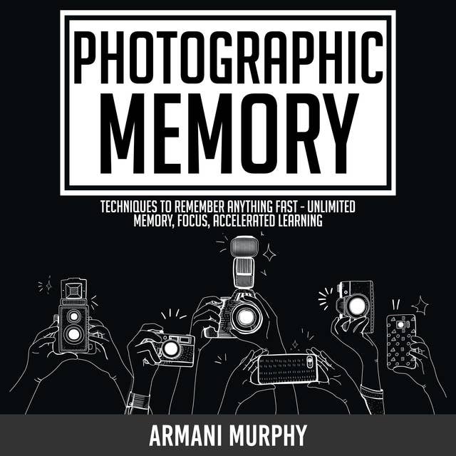 Photographic Memory: Techniques to Remember Anything Fast - Unlimited Memory, Focus, Accelerated Learning