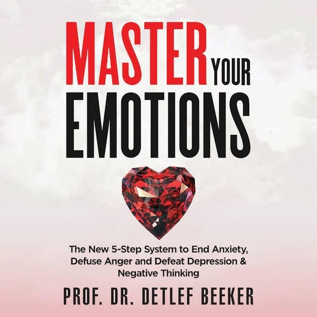 Master Your Emotions: The New 5-Step System to End Anxiety, Defuse Anger and Defeat Depression & Negative Thinking