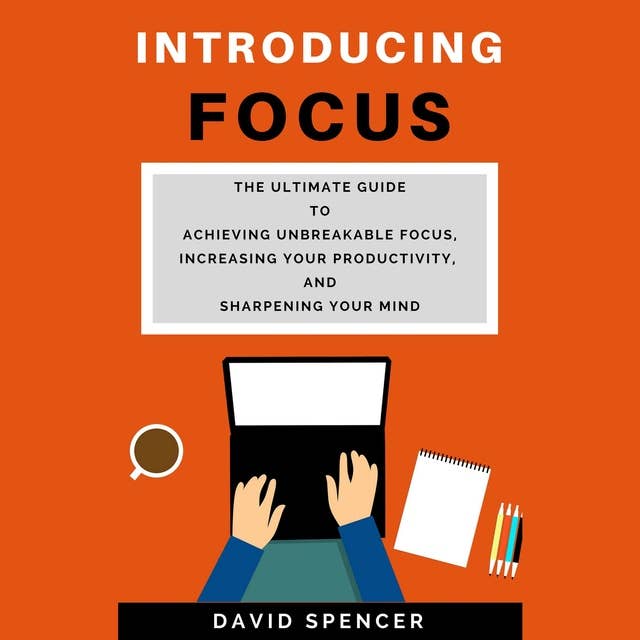 Introducing Focus: The Ultimate Guide to Achieving Unbreakable Focus, Increasing Your Productivity, and Sharpening Your Mind