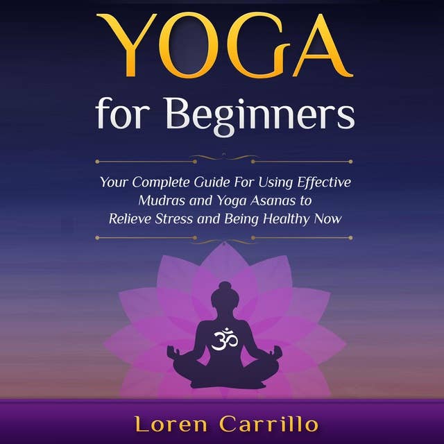 Yoga for Beginners: Your complete guide for using effective Mudras and Yoga Asanas to relieve stress and being healthy now