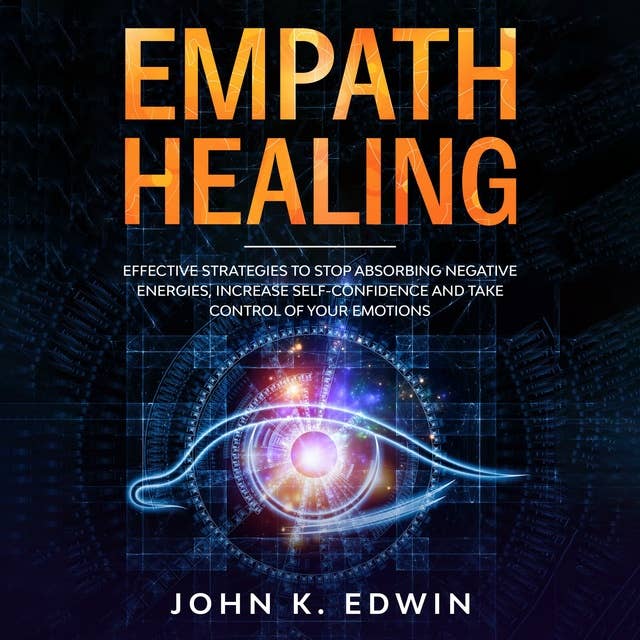 Empath Healing: Effective Strategies to Stop Absorbing Negative Energies, Increase Self-Confidence and Take Control of your Emotions