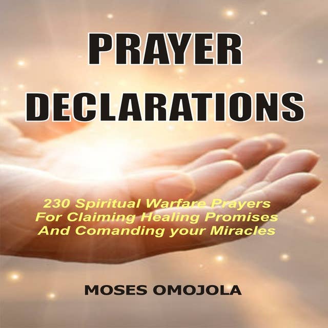Prayer Declarations: 230 Spiritual Warfare Prayers For Claiming Healing Promises And Commanding Your Miracles