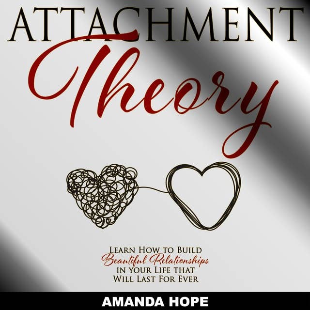 Attachment Theory: Learn How to Build Beautiful Relationships in Your Life That Will Last for Ever