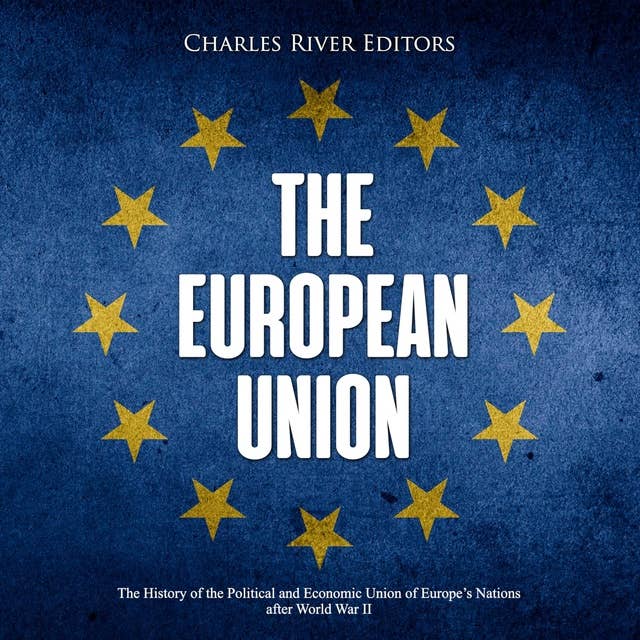 The European Union: The History of the Political and Economic Union of Europe’s Nations after World War II
