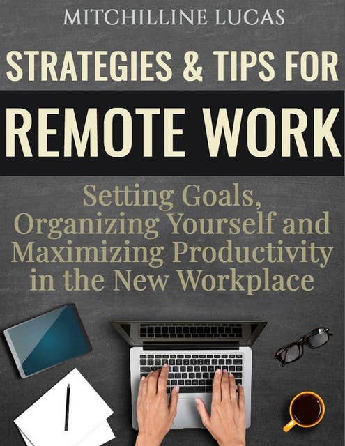Strategies & Tips for Remote Work: Setting Goals, Organizing Yourself and Maximizing Productivity in the New Workplace