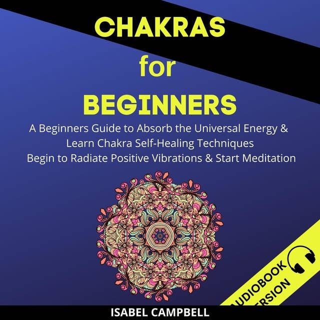 Chakras For Beginners: A Beginner’s Guide To Absorb The Universal Energy & Learn Chakra Self-Healing Techniques. Begin To Radiate Positive Vibrations & Start Meditation