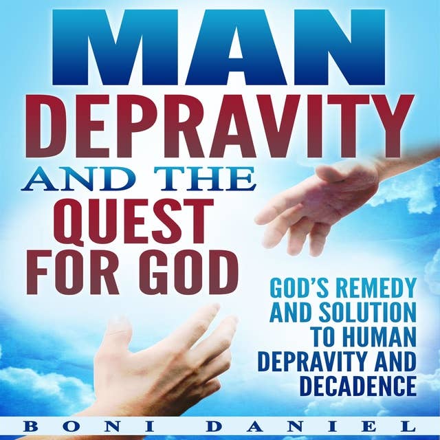 Man Depravity and the Quest for God: God’s Remedy and Solution to Human Depravity and Decadence
