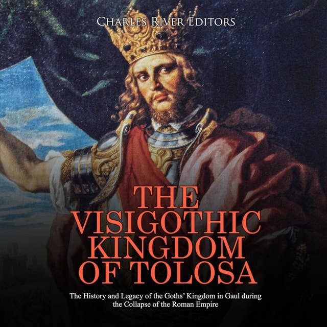 The Visigothic Kingdom of Tolosa: The History and Legacy of the Goths’ Kingdom in Gaul during the Collapse of the Roman Empire