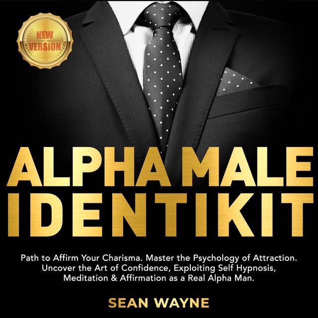 Alpha Male Identikit : Path to Affirm Your Charisma. Master the Psychology of Attraction. Uncover the Art of Confidence, Exploiting Self Hypnosis, Meditation & Affirmation as a Real Alpha Man: NEW VERSION: Path to Affirm Your Charisma. Master the Psychology of Attraction. Uncover the Art of Confidence, Exploiting Self Hypnosis, Meditation & Affirmation as a Real Alpha Man. NEW VERSION