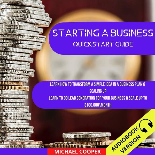 Starting A Business Quickstart Guide: Learn How To Transform A Simple Idea In A Business Plan & Scaling Up. Learn To Do Lead Generation For Your Business & Scale Up To $100.000\Month
