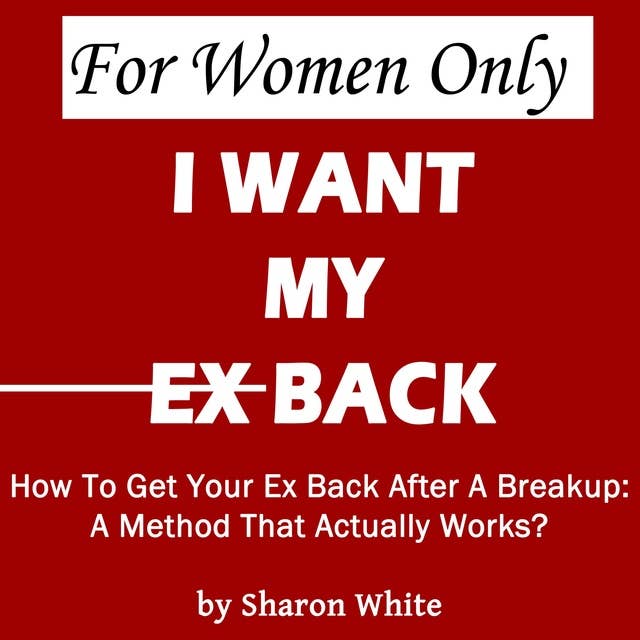 For Women Only – I Want My Ex Back: How To Get Your Ex Back After A Breakup: A Method That Actually Works