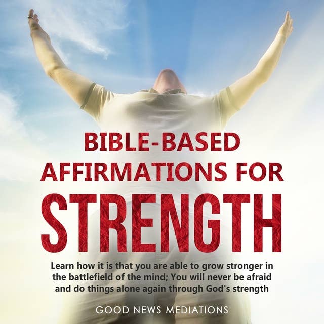 Bible-Based Affirmations for Strength: Learn how it is that you are able to grow stronger in the battlefield of the mind; You will never be afraid and do things alone again through God's strength