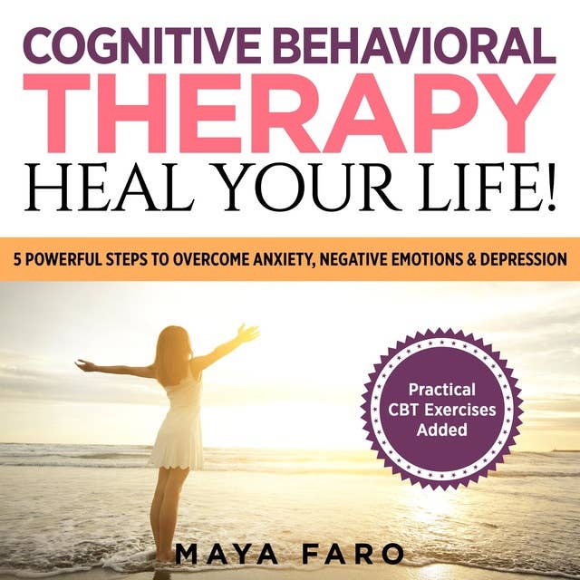 Cognitive Behavioral Therapy: Heal Your Life!: 5 Powerful Steps to Overcome Anxiety, Negative Emotions & Depression