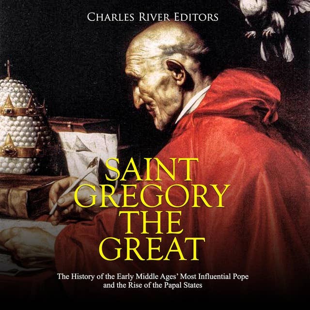 Saint Gregory the Great: The History of the Early Middle Ages’ Most Influential Pope and the Rise of the Papal States