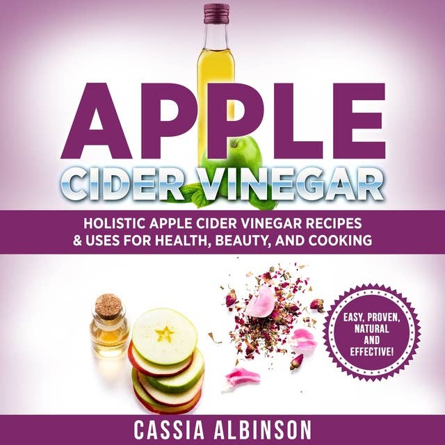 Apple Cider Vinegar: Holistic Apple Cider Recipes & Uses for Health, Beauty, Cooking & Home