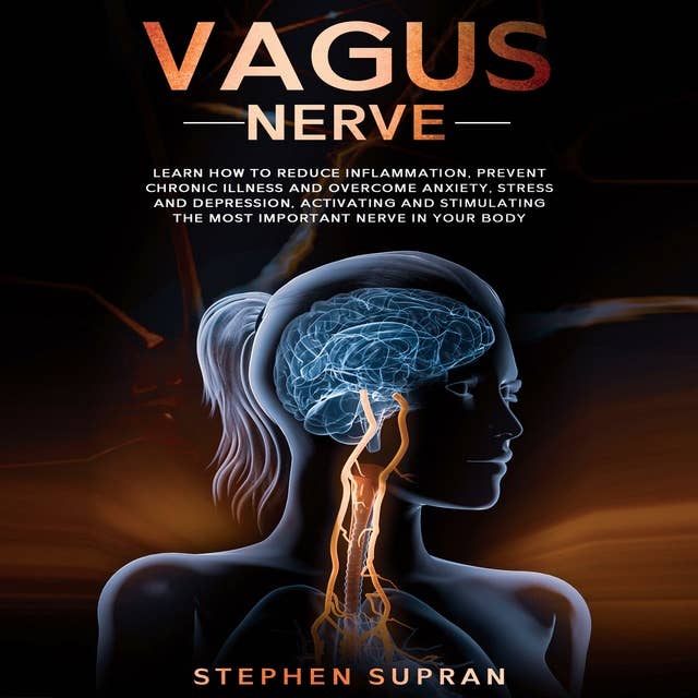 Vagus Nerve: Learn How to Reduce Inflammation, Prevent Chronic Illness and Overcome Anxiety, Stress and Depression, Activating and Stimulating The Most Important Nerve in Your Body
