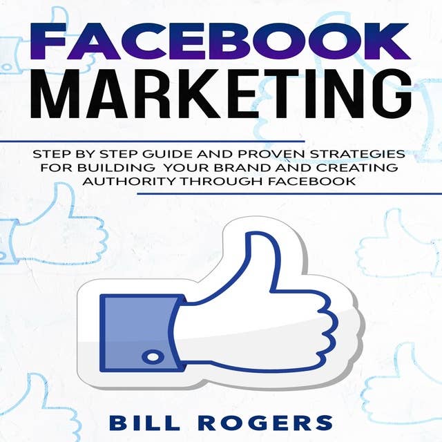 Facebook Marketing: Step by Step Guide and Proven Strategies for Building your Brand and Creating Authority Through Facebook