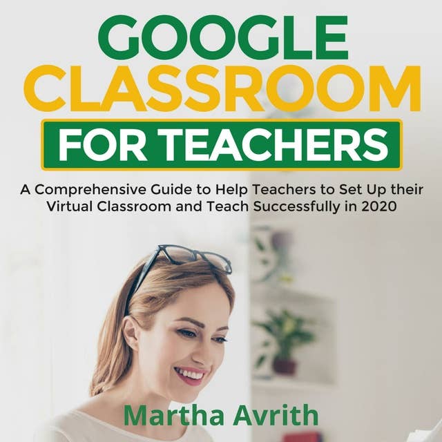 Google Classroom For Teachers: A Comprehensive Guide To Help Teachers Set Up Their Virtual Classroom And Teach Successfully in 2020
