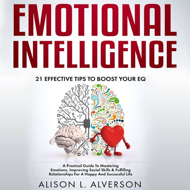 Emotional Intelligence: 21 Effective Tips To Boost Your Eq (A Practical Guide To Mastering Emotions, Improving Social Skills & Fulfilling Relationships For A Happy And Successful Life )