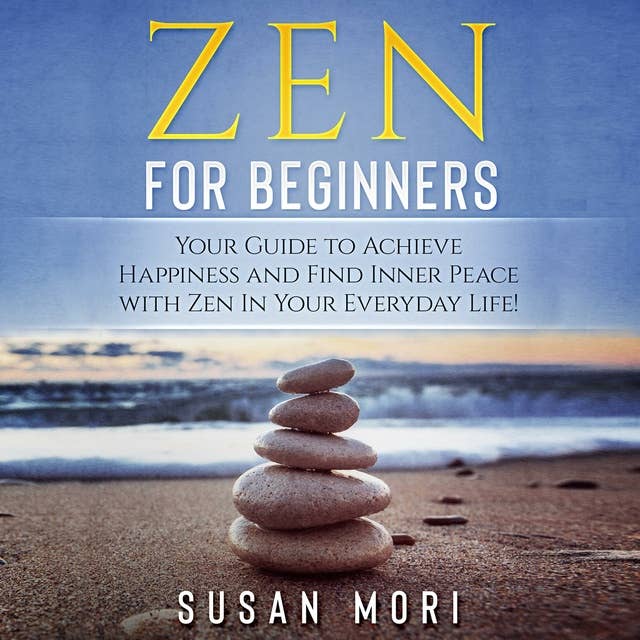 Zen for Beginners: Your Guide to Achieving Happiness and Finding Inner Peace with Zen in Your Everyday Life