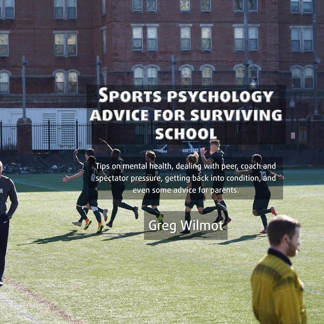 Sports Psychology Advice for Surviving School: Tips on mental health, dealing with peer, coach and spectator pressure, getting back into condition, and even some advice for parents