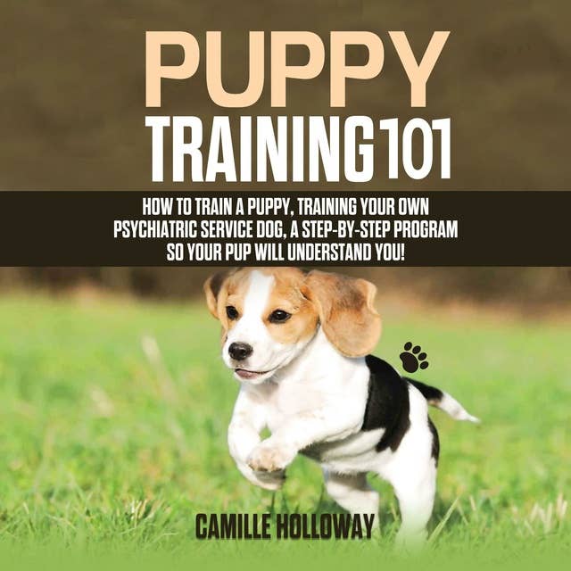Puppy Training 101: How to Train a Puppy, Training Your Own Psychiatric Service Dog, A Step-By-Step Program so your Pup Will Understand You!