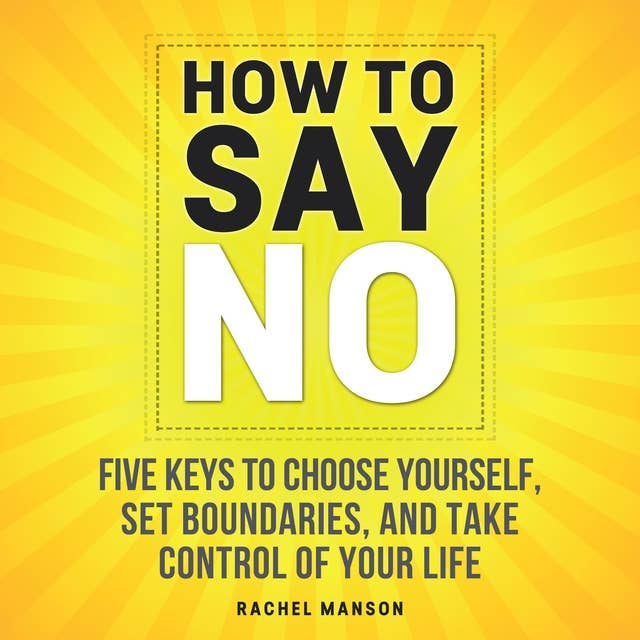 How to Say No: Five Keys To Choose Yourself, Set Boundaries, and Take Control Of Your Life
