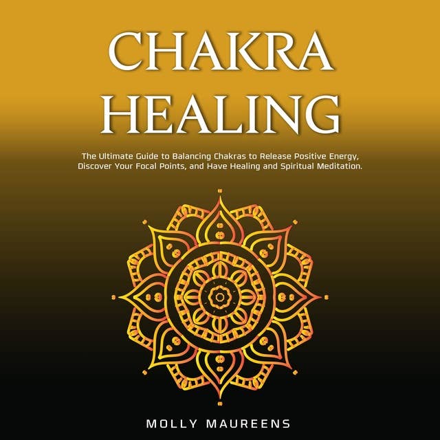 Chakra Healing: The Ultimate Guide to Balancing Chakras to Release Positive Energy, Discover Your Focal Points, and Have Healing and Spiritual Meditation.