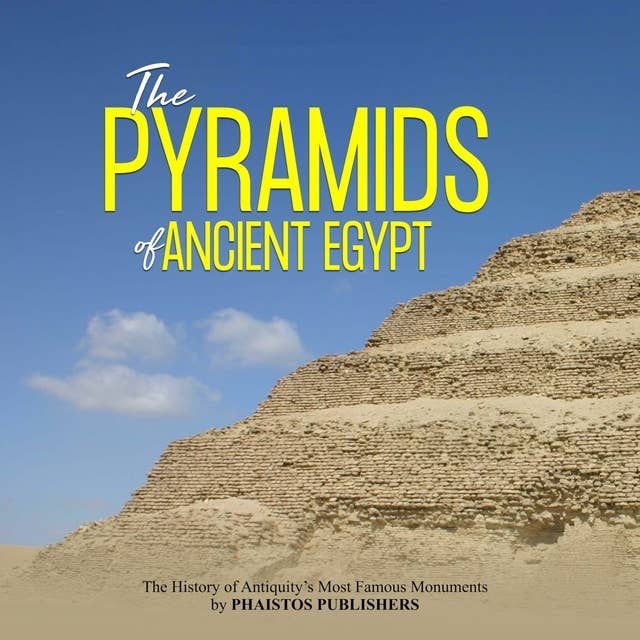 The Pyramids of Ancient Egypt: The History of Antiquity’s Most Famous Monuments: The History of Antiquity’s Most Famous Monuments