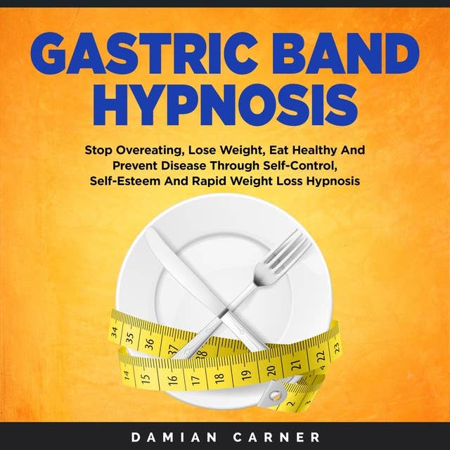 Gastric Band Hypnosis: Stop Overeating, Lose Weight, Eat Healthy And Prevent Disease Through Self-Control, Self-Esteem And Rapid Weight Loss Hypnosis