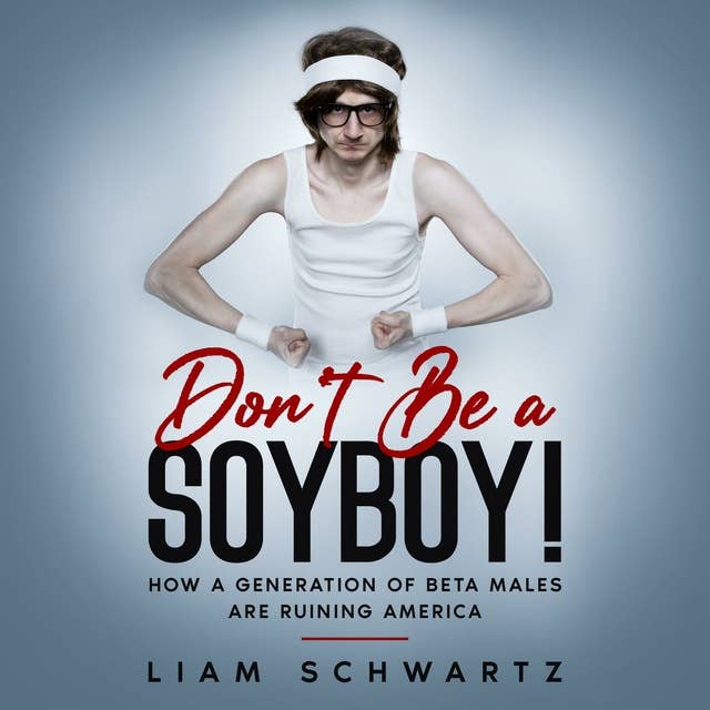 Don't Be a Soyboy!: How a Generation of Beta Males are Ruining America
