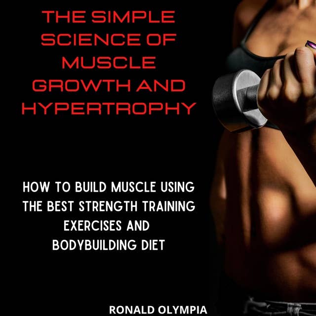 The Simple Science of Muscle Growth and Hypertrophy: How to Build Muscle Using the Best Strength Training Exercises and Bodybuilding Diet