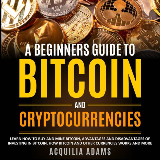 A Beginners Guide To Bitcoin and Cryptocurrencies: Learn How to Buy and Mine Bitcoin, Pros and Cons of Investing in Bitcoin, How Bitcoin and Other Currencies Work and More