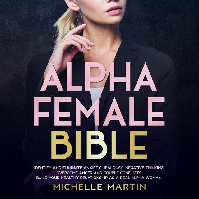 Alpha Female Bible: Identify and Eliminate Anxiety, Jealousy, Negative Thinking, Overcome Anger and Couple Conflicts. Build Your Healthy Relationship as a Real Alpha Woman - Essential Edition