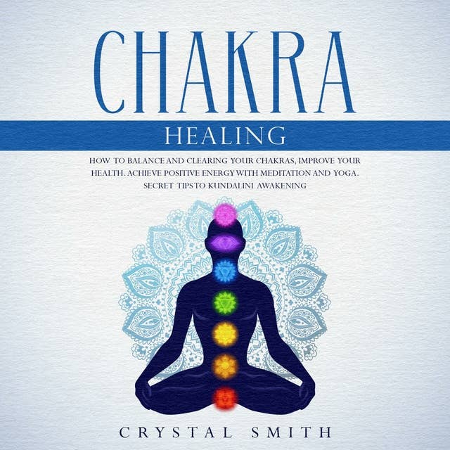 Chakra Healing: How to Balance and Clear Your Chakras, Improve Your Health, Achieve Positive Energy with Meditation and Yoga. Secret Tips to Kundalini Awakening